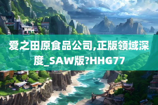 爱之田原食品公司,正版领域深度_SAW版?HHG77