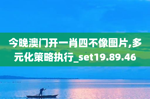 今晚澳门开一肖四不像图片,多元化策略执行_set19.89.46