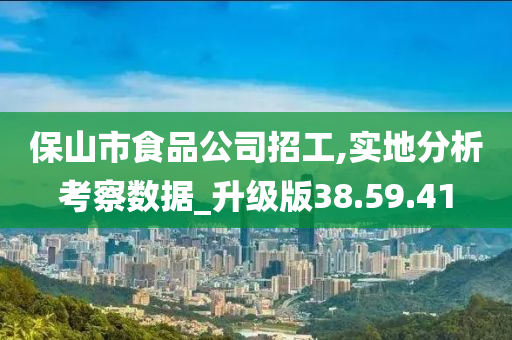 保山市食品公司招工,实地分析考察数据_升级版38.59.41