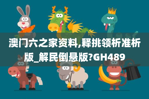 澳门六之家资料,释挑领析准析版_解民倒悬版?GH489