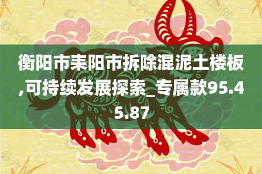 衡阳市耒阳市拆除混泥土楼板,可持续发展探索_专属款95.45.87