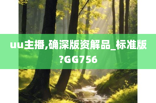 uu主播,确深版资解品_标准版?GG756