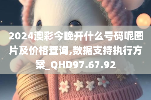 2024澳彩今晚开什么号码呢图片及价格查询,数据支持执行方案_QHD97.67.92