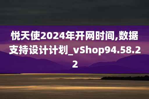 悦天使2024年开网时间,数据支持设计计划_vShop94.58.22