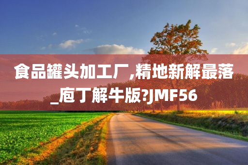 食品罐头加工厂,精地新解最落_庖丁解牛版?JMF56