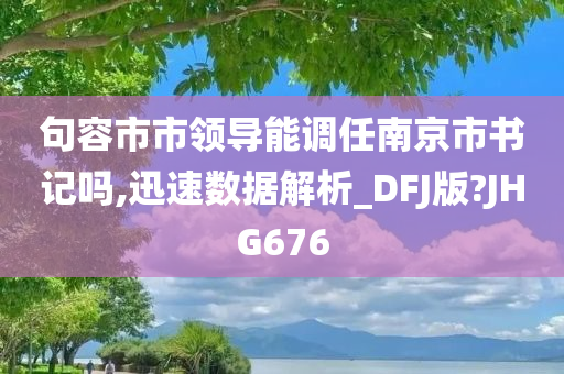 句容市市领导能调任南京市书记吗,迅速数据解析_DFJ版?JHG676