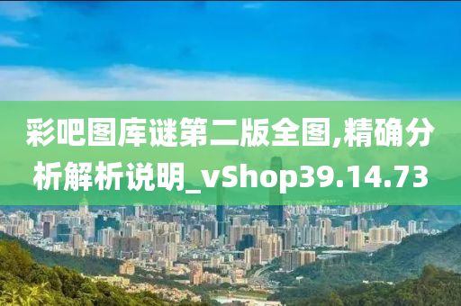 彩吧图库谜第二版全图,精确分析解析说明_vShop39.14.73