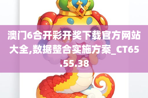 澳门6合开彩开奖下载官方网站大全,数据整合实施方案_CT65.55.38