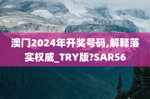 澳门2024年开奖号码,解释落实权威_TRY版?SAR56