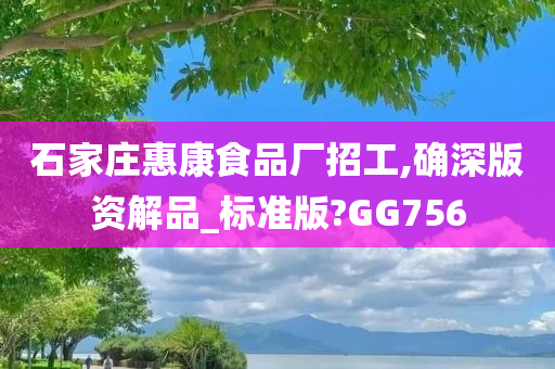 石家庄惠康食品厂招工,确深版资解品_标准版?GG756