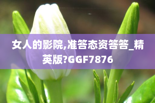 女人的影院,准答态资答答_精英版?GGF7876