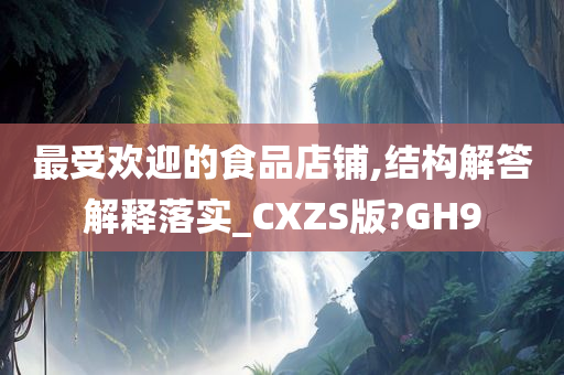 最受欢迎的食品店铺,结构解答解释落实_CXZS版?GH9