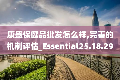 康盛保健品批发怎么样,完善的机制评估_Essential25.18.29