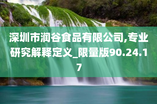 深圳市润谷食品有限公司,专业研究解释定义_限量版90.24.17