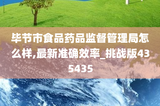 毕节市食品药品监督管理局怎么样,最新准确效率_挑战版435435