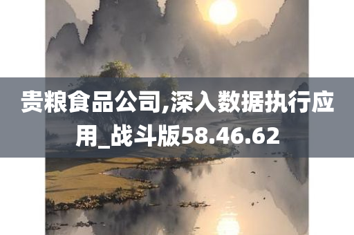 贵粮食品公司,深入数据执行应用_战斗版58.46.62