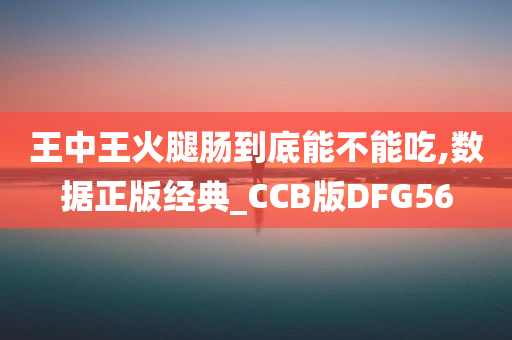 王中王火腿肠到底能不能吃,数据正版经典_CCB版DFG56