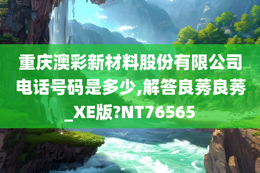 重庆澳彩新材料股份有限公司电话号码是多少,解答良莠良莠_XE版?NT76565