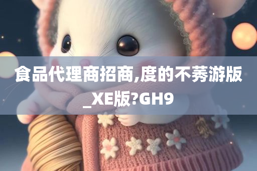 食品代理商招商,度的不莠游版_XE版?GH9