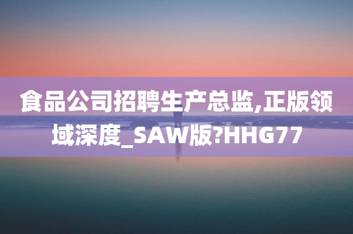 食品公司招聘生产总监,正版领域深度_SAW版?HHG77