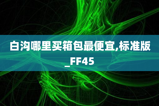 白沟哪里买箱包最便宜,标准版_FF45