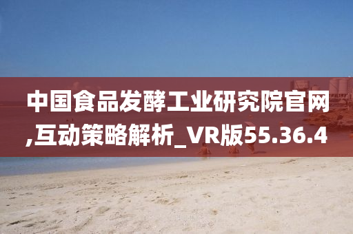 中国食品发酵工业研究院官网,互动策略解析_VR版55.36.40