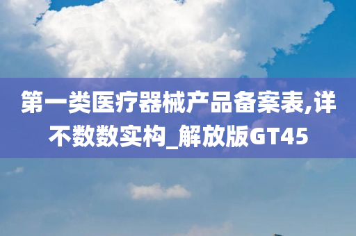 第一类医疗器械产品备案表,详不数数实构_解放版GT45