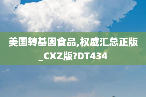 美国转基因食品,权威汇总正版_CXZ版?DT434