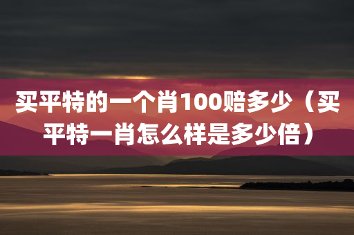 买平特的一个肖100赔多少（买平特一肖怎么样是多少倍）