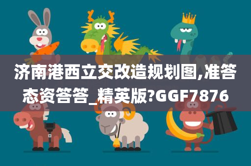 济南港西立交改造规划图,准答态资答答_精英版?GGF7876