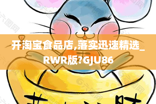 开淘宝食品店,落实迅速精选_RWR版?GJU86