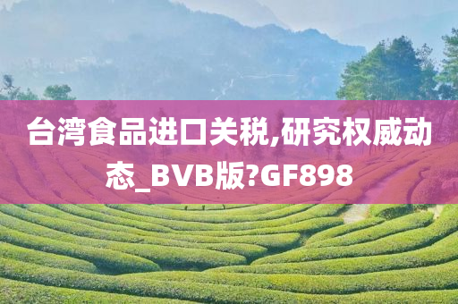 台湾食品进口关税,研究权威动态_BVB版?GF898