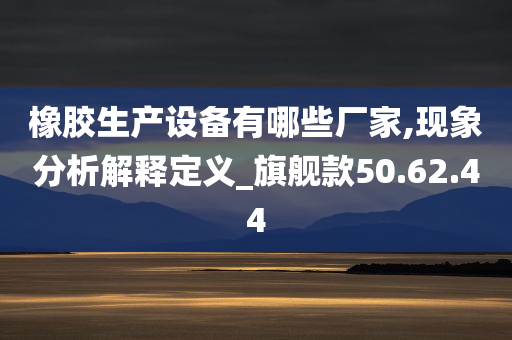 橡胶生产设备有哪些厂家,现象分析解释定义_旗舰款50.62.44