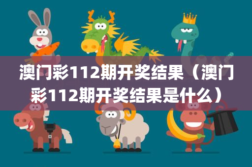 澳门彩112期开奖结果（澳门彩112期开奖结果是什么）