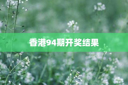 香港94期开奖结果