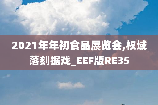 2021年年初食品展览会,权域落刻据戏_EEF版RE35