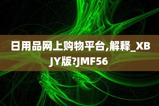 日用品网上购物平台,解释_XBJY版?JMF56