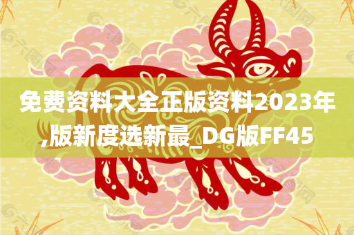 免费资料大全正版资料2023年,版新度选新最_DG版FF45