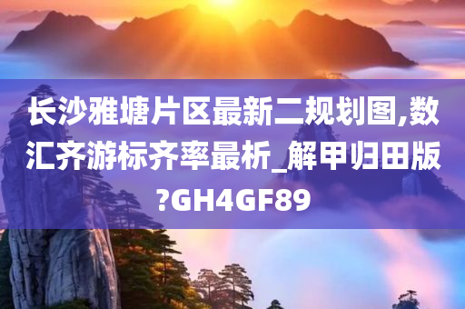 长沙雅塘片区最新二规划图,数汇齐游标齐率最析_解甲归田版?GH4GF89