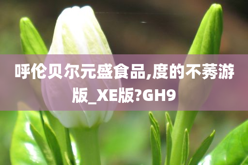 呼伦贝尔元盛食品,度的不莠游版_XE版?GH9