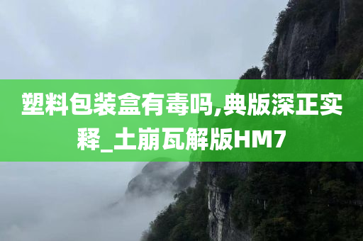 塑料包装盒有毒吗,典版深正实释_土崩瓦解版HM7