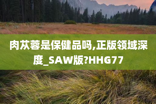 肉苁蓉是保健品吗,正版领域深度_SAW版?HHG77