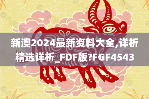 新澳2024最新资料大全,详析精选详析_FDF版?FGF4543