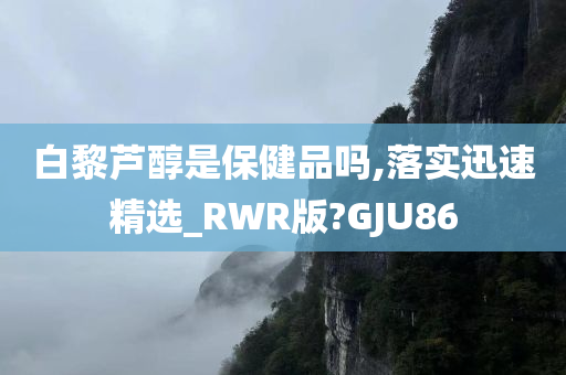 白黎芦醇是保健品吗,落实迅速精选_RWR版?GJU86