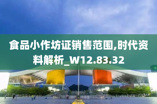 食品小作坊证销售范围,时代资料解析_W12.83.32