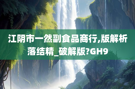 江阴市一然副食品商行,版解析落结精_破解版?GH9