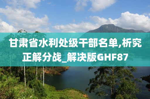 甘肃省水利处级干部名单,析究正解分战_解决版GHF87