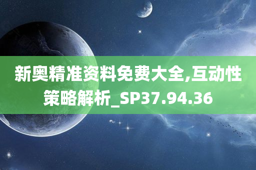 新奥精准资料免费大全,互动性策略解析_SP37.94.36