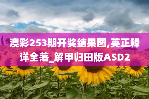 澳彩253期开奖结果图,英正释详全落_解甲归田版ASD2