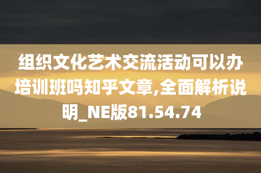 组织文化艺术交流活动可以办培训班吗知乎文章,全面解析说明_NE版81.54.74